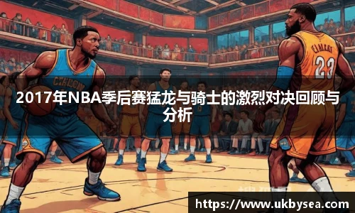 2017年NBA季后赛猛龙与骑士的激烈对决回顾与分析